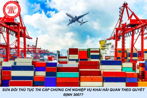 Sửa đổi thủ tục thi cấp chứng chỉ nghiệp vụ khai hải quan theo Quyết định 3007?
