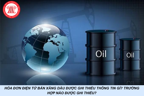 Hóa đơn điện tử bán xăng dầu được ghi thiếu thông tin gì? Trường hợp nào được ghi thiếu?