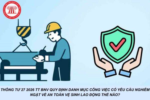 Thông tư 27 2026 TT BNV quy định danh mục công việc có yêu cầu nghiêm ngặt về an toàn vệ sinh lao động thế nào?