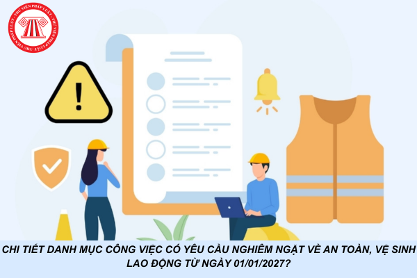 Chi tiết danh mục công việc có yêu cầu nghiêm ngặt về an toàn, vệ sinh lao động từ ngày 01/01/2027?