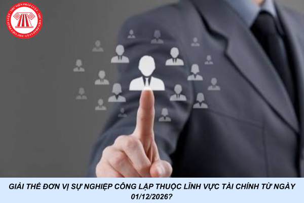 Giải thể đơn vị sự nghiệp công lập thuộc lĩnh vực tài chính từ ngày 01/12/2026?