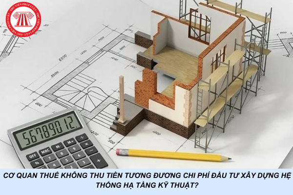 Cơ quan thuế không thu tiền tương đương chi phí đầu tư xây dựng hệ thống hạ tầng kỹ thuật?