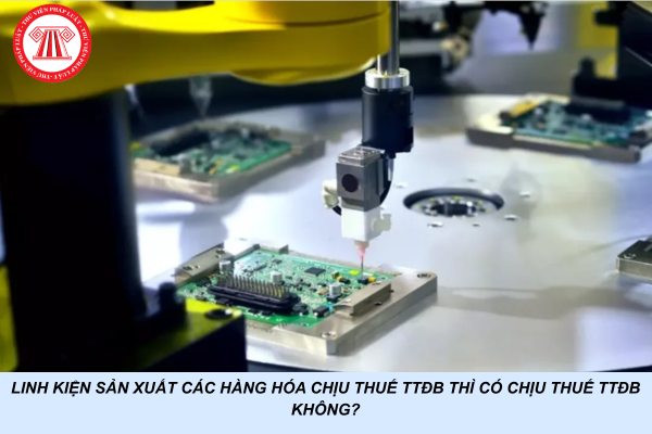 Linh kiện sản xuất các hàng hóa chịu thuế TTĐB thì có chịu thuế TTĐB không?