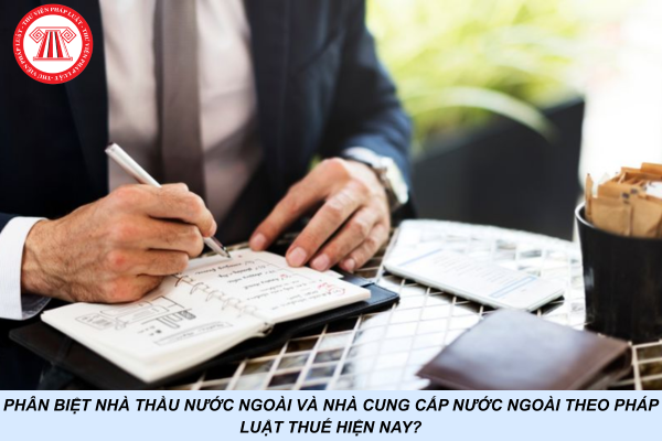 Phân biệt nhà thầu nước ngoài và nhà cung cấp nước ngoài theo pháp luật thuế hiện nay?