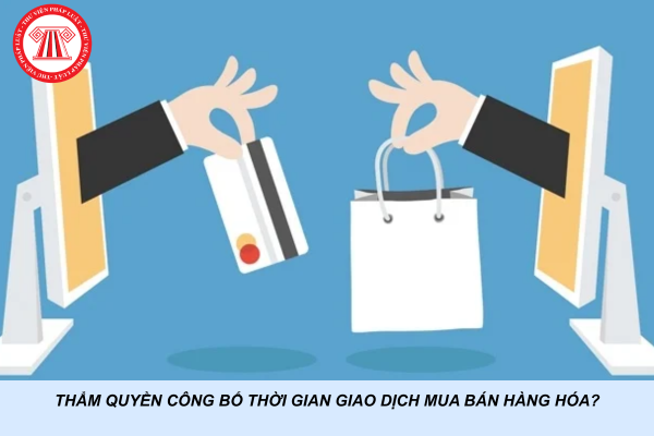 Thẩm quyền công bố thời gian giao dịch mua bán hàng hóa?