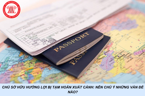 Chủ sở hữu hưởng lợi bị tạm hoãn xuất cảnh: Nên chú ý những vấn đề nào?