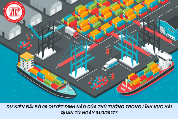 Dự kiến bãi bỏ 06 quyết định nào của Thủ tướng trong lĩnh vực hải quan từ ngày 01/3/2027?
