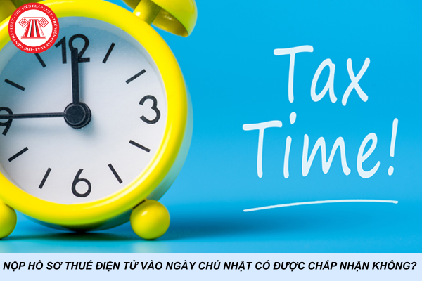 Nộp hồ sơ thuế điện tử vào ngày Chủ Nhật có được chấp nhận không? 