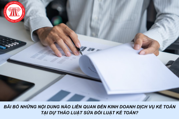 Bãi bỏ những nội dung nào liên quan đến kinh doanh dịch vụ kế toán tại Dự thảo Luật sửa đổi Luật Kế toán?