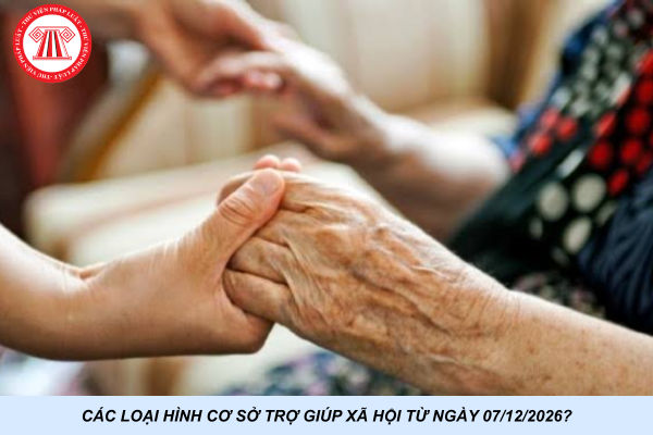 Các loại hình cơ sở trợ giúp xã hội từ ngày 07/12/2026?