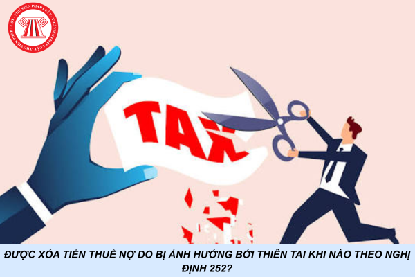 Được xóa tiền thuế nợ do bị ảnh hưởng bởi thiên tai khi nào theo Nghị định 252?