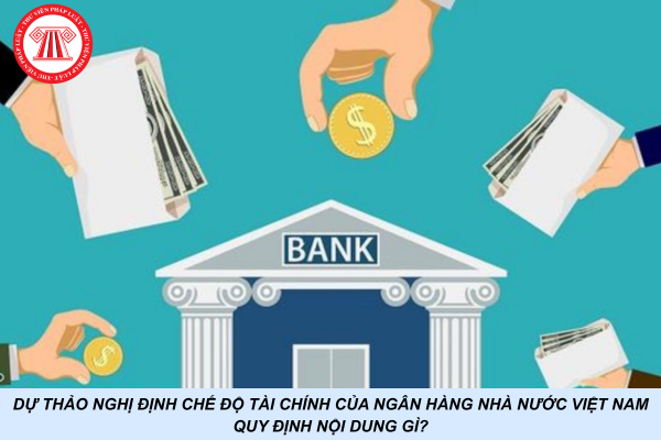 Dự thảo Nghị định chế độ tài chính của Ngân hàng Nhà nước Việt Nam quy định nội dung gì?