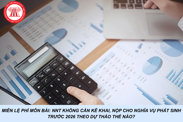 Miễn lệ phí môn bài: NNT không cần kê khai, nộp cho nghĩa vụ phát sinh trước 2026 theo Dự thảo thế nào?