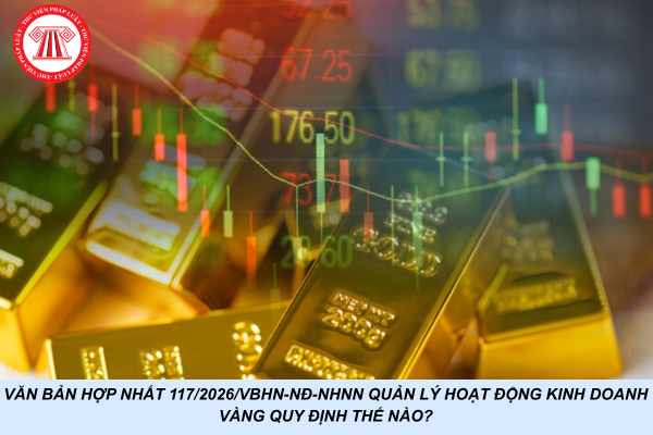 Văn bản hợp nhất 117/2026/VBHN-NĐ-NHNN quản lý hoạt động kinh doanh vàng quy định thế nào?