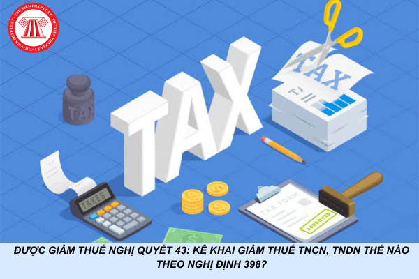Được giảm thuế Nghị quyết 43: Kê khai giảm thuế TNCN, TNDN thế nào theo Nghị định 398?