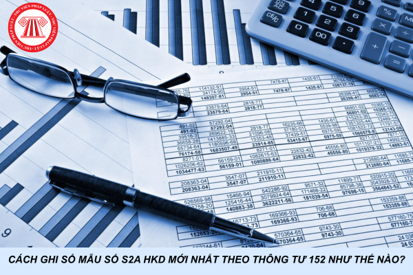 Cách ghi sổ Mẫu số S2a HKD mới nhất theo Thông tư 152 như thế nào?