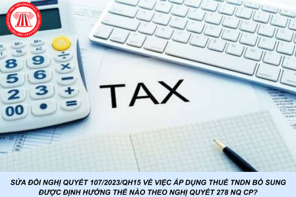 Sửa đổi Nghị quyết 107/2023/QH15 về việc áp dụng thuế TNDN bổ sung được định hướng thế nào theo Nghị quyết 278 NQ CP?