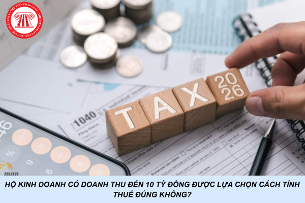Hộ kinh doanh có doanh thu đến 10 tỷ đồng được lựa chọn cách tính thuế đúng không?