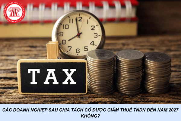 Các doanh nghiệp sau chia tách có được giảm thuế TNDN đến năm 2027 không?