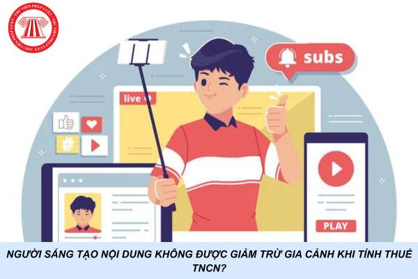 Người sáng tạo nội dung không được giảm trừ gia cảnh khi tính thuế TNCN?