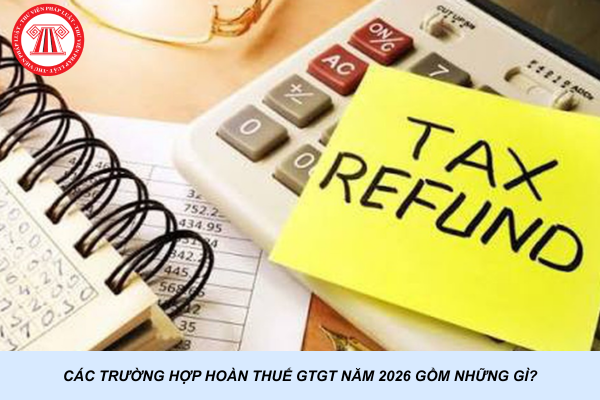 Các trường hợp hoàn thuế GTGT năm 2026 gồm những gì?