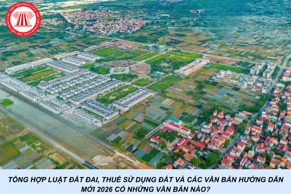 Tổng hợp Luật Đất đai, Thuế sử dụng đất và các văn bản hướng dẫn mới 2026 có những văn bản nào?