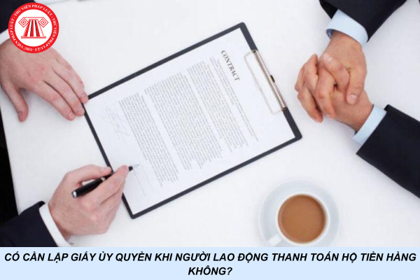 Có cần lập giấy ủy quyền khi người lao động thanh toán hộ tiền hàng không?