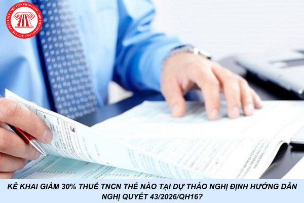 Kê khai giảm 30% thuế TNCN thế nào tại Dự thảo Nghị định hướng dẫn Nghị quyết 43/2026/QH16?