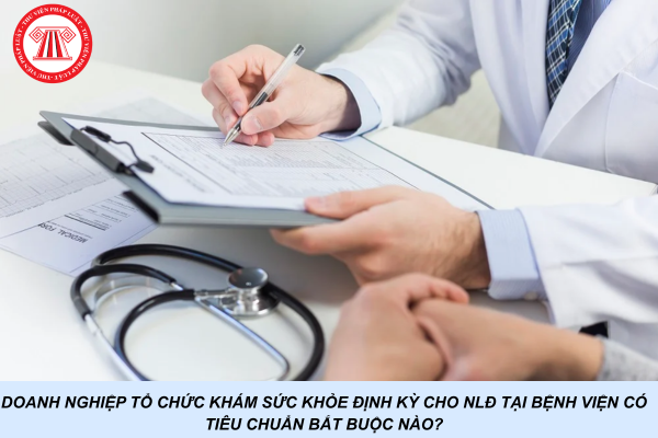 Doanh nghiệp tổ chức khám sức khỏe định kỳ cho NLĐ tại bệnh viện có tiêu chuẩn bắt buộc nào?
