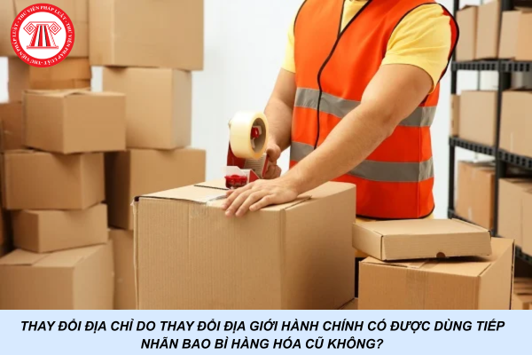Thay đổi địa chỉ do thay đổi địa giới hành chính có được dùng tiếp nhãn bao bì hàng hóa cũ không?
