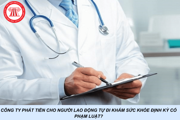 Công ty phát tiền cho người lao động tự đi khám sức khỏe định kỳ có phạm luật?