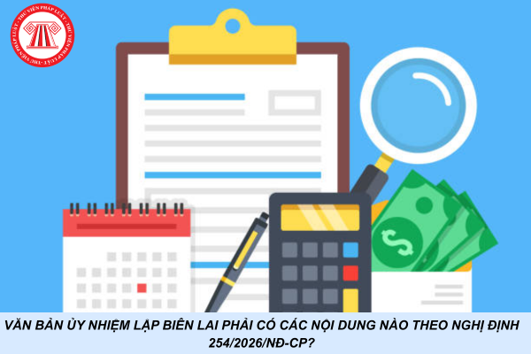 Văn bản ủy nhiệm lập biên lai phải có các nội dung nào theo Nghị định 254/2026/NĐ-CP?