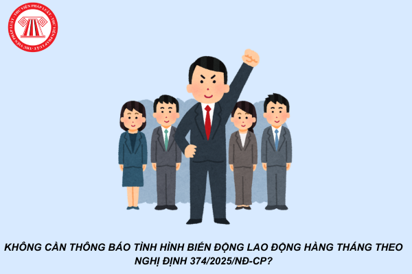 Không cần thông báo tình hình biến động lao động hàng tháng theo Nghị định 374/2025/NĐ-CP?