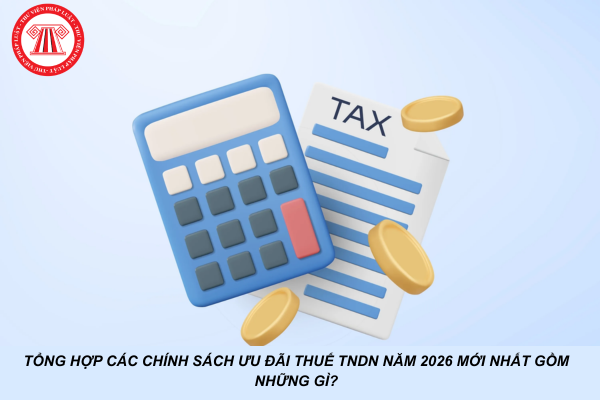 Tổng hợp các chính sách ưu đãi thuế TNDN năm 2026 mới nhất gồm những gì?