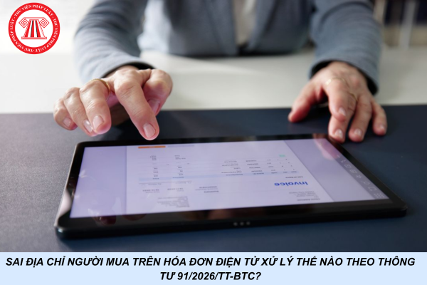Sai địa chỉ người mua trên hóa đơn điện tử xử lý thế nào theo Thông tư 91/2026/TT-BTC?