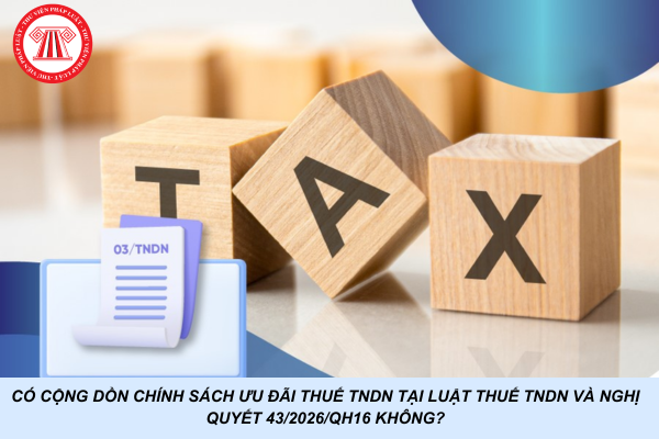 Có cộng dồn chính sách ưu đãi thuế TNDN tại Luật Thuế TNDN và Nghị quyết 43/2026/QH16 không?