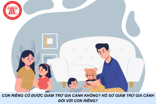 Con riêng có được giảm trừ gia cảnh không? Hồ sơ giảm trừ gia cảnh đối với con riêng?