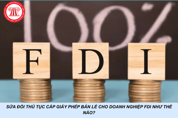 Sửa đổi thủ tục cấp Giấy phép bán lẻ cho doanh nghiệp FDI như thế nào?