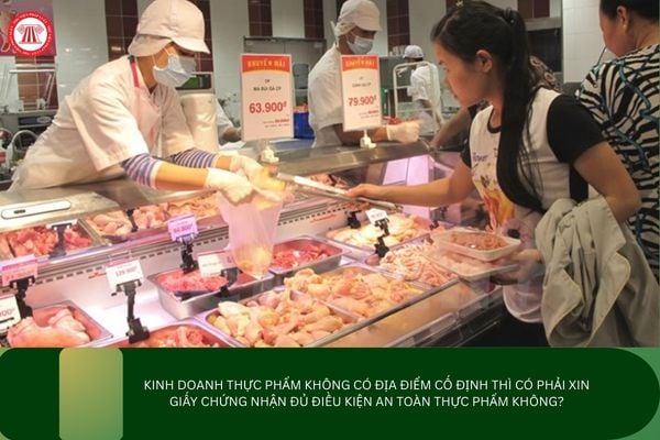 Kinh doanh thực phẩm không có địa điểm cố định thì có phải xin Giấy chứng nhận đủ điều kiện an toàn thực phẩm không?