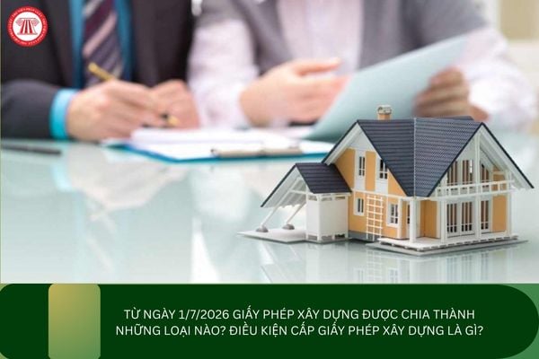 Từ ngày 1/7/2026 giấy phép xây dựng được chia thành những loại nào? Điều kiện cấp giấy phép xây dựng là gì?