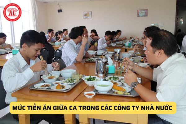 Mức tiền ăn giữa ca trong các Công ty nhà nước 