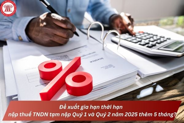 Đề xuất gia hạn thời hạn nộp thuế TNDN tạm nộp Quý 1 và Quý 2 năm 2025 thêm 5 tháng?