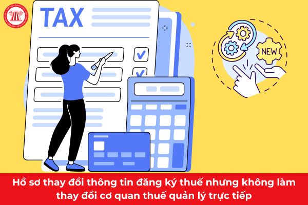 Hồ sơ thay đổi thông tin đăng ký thuế nhưng không làm thay đổi cơ quan thuế quản lý trực tiếp gồm những gì?