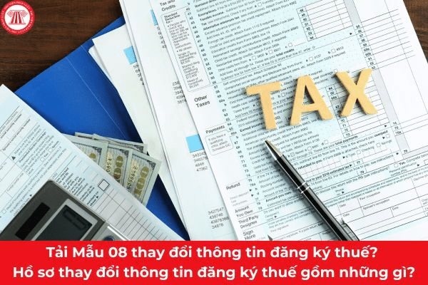 Tải Mẫu 08 thay đổi thông tin đăng ký thuế? Người nộp thuế phải thông báo thay đổi thông tin đăng ký thuế trong thời hạn bao lâu?