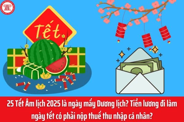 25 Tết Âm lịch 2025 là ngày mấy Dương lịch? Tiền lương đi làm ngày tết có phải nộp thuế thu nhập cá nhân?