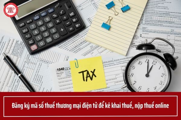 Hướng dẫn đăng ký mã số thuế thương mại điện tử để kê khai thuế, nộp thuế online trên Cổng thông tin điện tử?