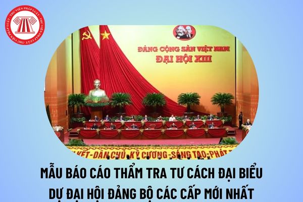 Mẫu Báo cáo thẩm tra tư cách đại biểu dự Đại hội Đảng bộ? Mẫu Báo cáo thẩm tra tư cách đại biểu dự đại hội năm 2024?