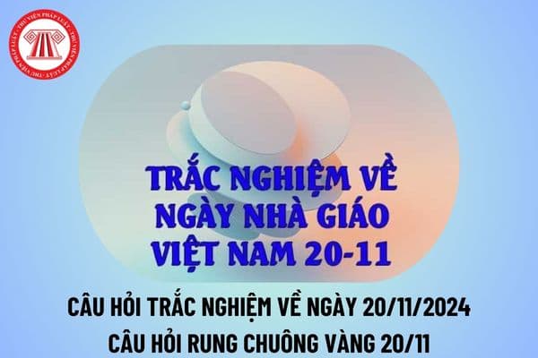 Câu hỏi trắc nghiệm về ngày 20 11? Câu hỏi Rung chuông vàng 20 11 2024? Câu hỏi trắc nghiệm về Ngày Nhà giáo Việt Nam?