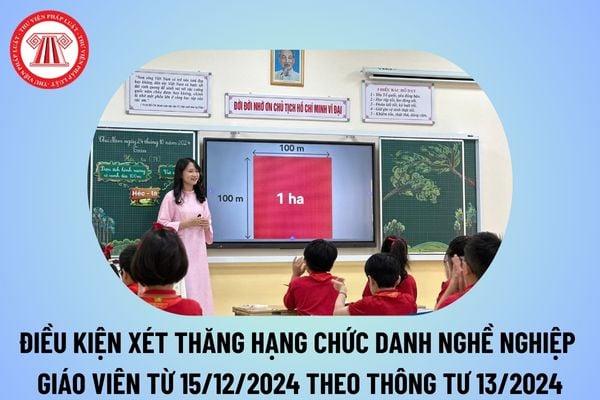 Điều kiện xét thăng hạng chức danh nghề nghiệp giáo viên từ 15/12/2024 theo Thông tư 13/2024/TT-BGDĐT?