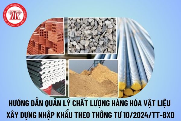 Hướng dẫn quản lý chất lượng hàng hoá vật liệu xây dựng nhập khẩu theo Thông tư 10 từ ngày 16/12/2024?